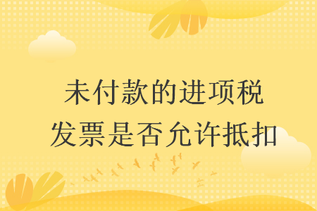 未付款的進項稅發(fā)票是否允許抵扣