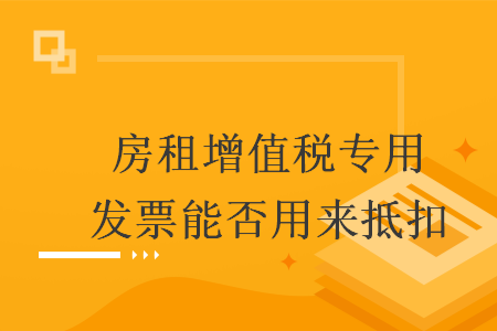 房租增值稅專用發(fā)票能否用來抵扣