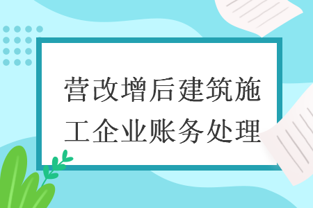 營改增后建筑施工企業賬務處理