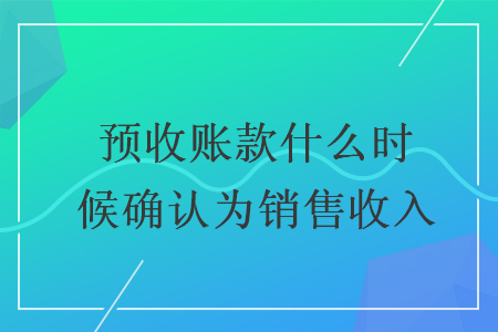 預收賬款什么時候確認為銷售收入