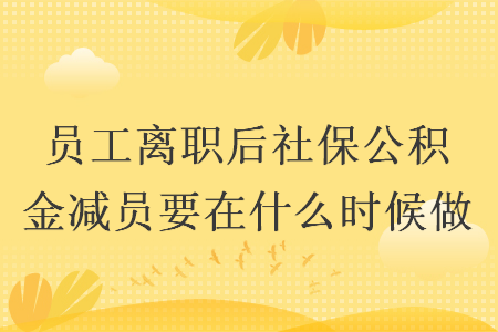 員工離職后社保公積金減員要在什么時候做