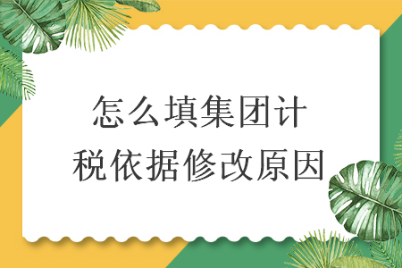 怎么填集團計稅依據修改原因