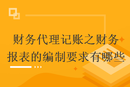 財務代理記賬之財務報表的編制要求有哪些