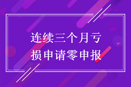 連續(xù)三個(gè)月虧損申請零申報(bào)
