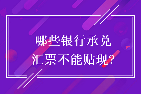 哪些銀行承兌匯票不能貼現?