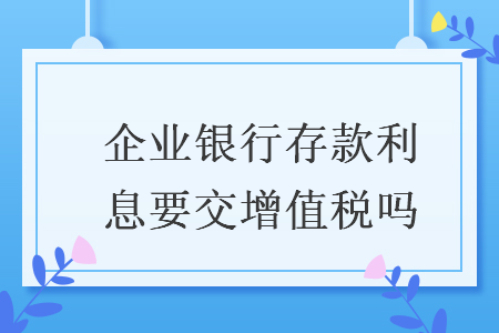 企業銀行存款利息要交增值稅嗎
