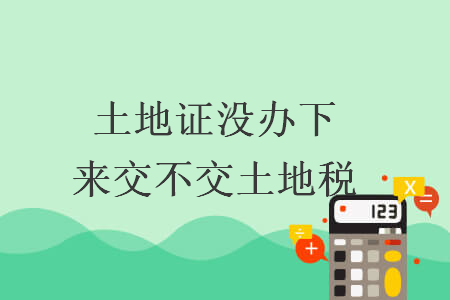 土地證沒(méi)辦下來(lái)交不交土地稅