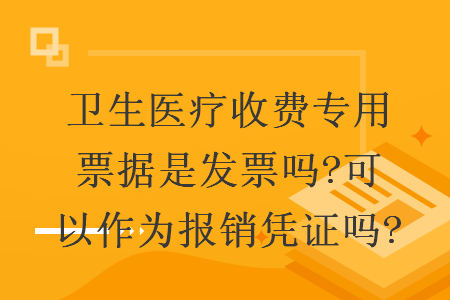 衛(wèi)生醫(yī)療收費專用票據(jù)是發(fā)票嗎?可以作為報銷憑證嗎?