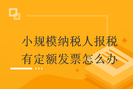小規模納稅人報稅有定額發票怎么辦