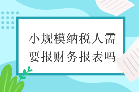 小規模納稅人需要報財務報表嗎