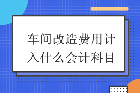 車間改造費用計入什么會計科目