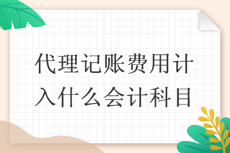 代理記賬費(fèi)用計(jì)入什么會(huì)計(jì)科目