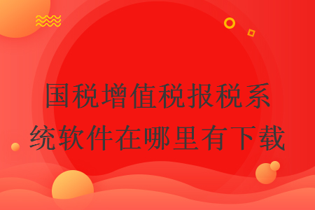 國稅增值稅報稅系統(tǒng)軟件在哪里有下載