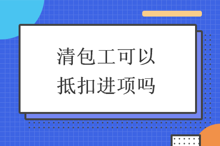 清包工可以抵扣進項嗎