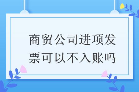 商貿公司進項發票可以不入賬嗎
