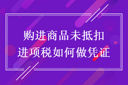 購(gòu)進(jìn)商品未抵扣進(jìn)項(xiàng)稅如何做憑證