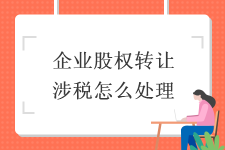 企業(yè)股權(quán)轉(zhuǎn)讓涉稅怎么處理