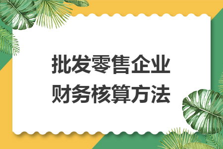 批發(fā)零售企業(yè)財(cái)務(wù)核算方法