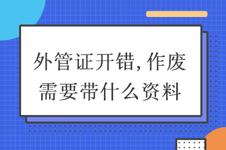 外管證開錯(cuò),作廢需要帶什么資料