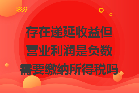 存在遞延收益但營業利潤是負數需要繳納所得稅嗎