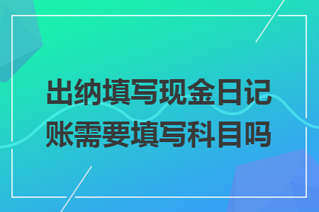 出納填寫現金日記賬需要填寫科目嗎