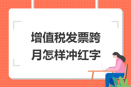 增值稅發票跨月怎樣沖紅字
