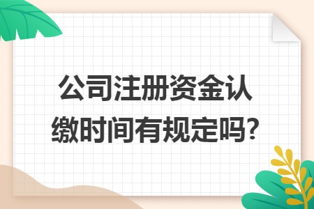 公司注冊(cè)資金認(rèn)繳時(shí)間有規(guī)定嗎?
