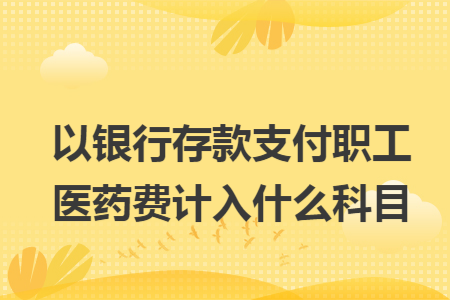 以銀行存款支付職工醫藥費計入什么科目