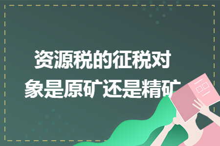 資源稅的征稅對象是原礦還是精礦
