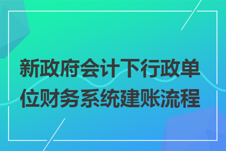新政府會計下行政單位財務系統建賬流程