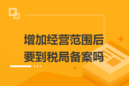 增加經(jīng)營范圍后要到稅局備案嗎