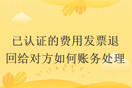 已認證的費用發票退回給對方如何賬務處理