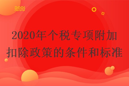 2020年個(gè)稅專項(xiàng)附加扣除政策的條件和標(biāo)準(zhǔn)