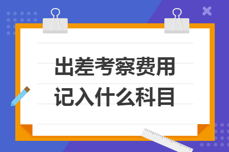 出差考察費用記入什么科目