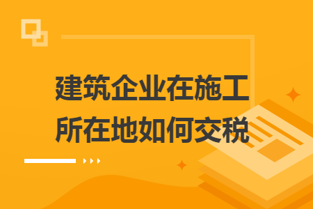建筑企業(yè)在施工所在地如何交稅
