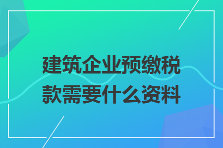 建筑企業預繳稅款需要什么資料