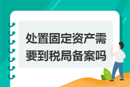 處置固定資產(chǎn)需要到稅局備案嗎