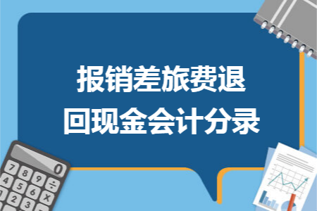 報銷差旅費退回現金會計分錄