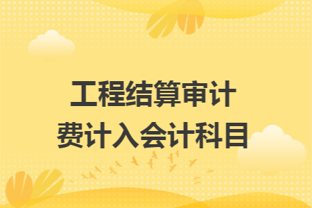 工程結算審計費計入會計科目