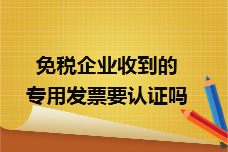 免稅企業(yè)收到的專用發(fā)票要認(rèn)證嗎