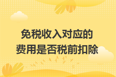 免稅收入對應(yīng)的費用是否稅前扣除