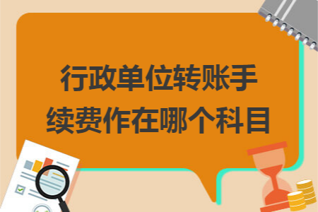 行政單位轉(zhuǎn)賬手續(xù)費(fèi)作在哪個(gè)科目