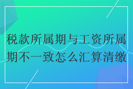 稅款所屬期與工資所屬期不一致怎么匯算清繳