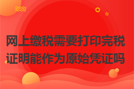 網上繳稅需要打印完稅證明能作為原始憑證嗎