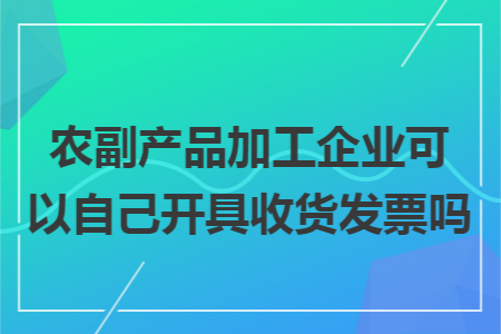 農(nóng)副產(chǎn)品加工企業(yè)可以自己開具收貨發(fā)票嗎