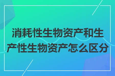 消耗性生物資產和生產性生物資產怎么區分