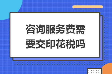 咨詢服務費需要交印花稅嗎