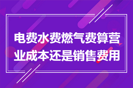 電費(fèi)水費(fèi)燃?xì)赓M(fèi)算營(yíng)業(yè)成本還是銷售費(fèi)用