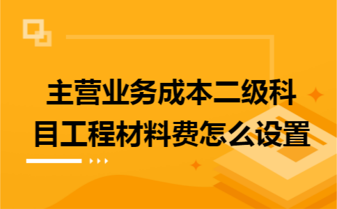 主營業務成本二級科目工程材料費怎么設置