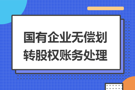 國有企業(yè)無償劃轉(zhuǎn)股權(quán)賬務(wù)處理